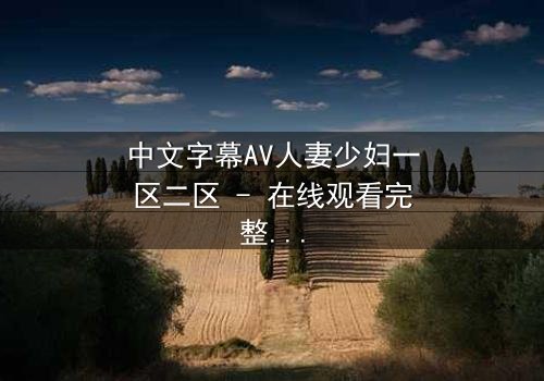 中文字幕AV人妻少妇一区二区 - 在线观看完整无删 - 当欲望撕开婚姻的伪装