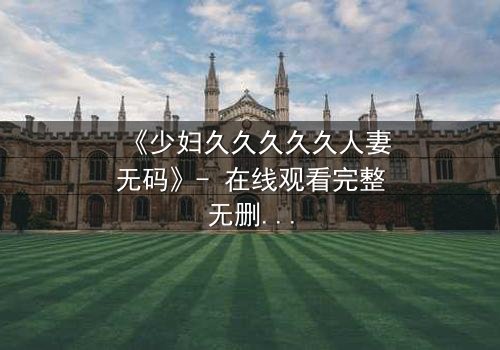 《少妇久久久久久人妻无码》- 在线观看完整无删 - 当欲望与道德激烈碰撞