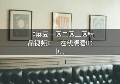 《麻豆一区二区三区精品视频》- 在线观看HD中字 - 当欲望与良知激烈碰撞