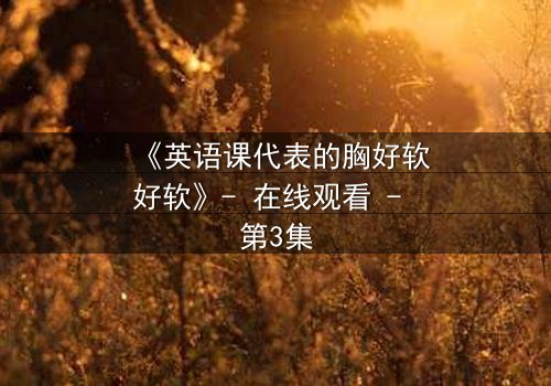 《英语课代表的胸好软好软》- 在线观看 - 第3集