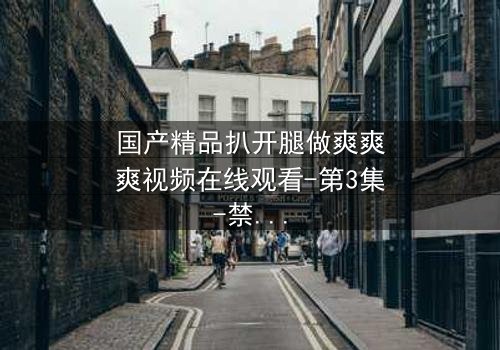 国产精品扒开腿做爽爽爽视频在线观看-第3集-禁忌之恋的极致诱惑