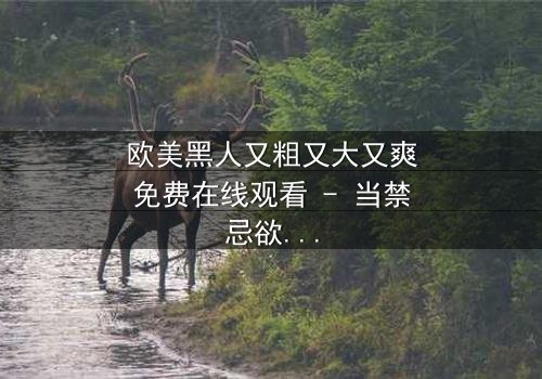 欧美黑人又粗又大又爽免费在线观看 - 当禁忌欲望撕裂虚伪面具,谁将主宰命运?