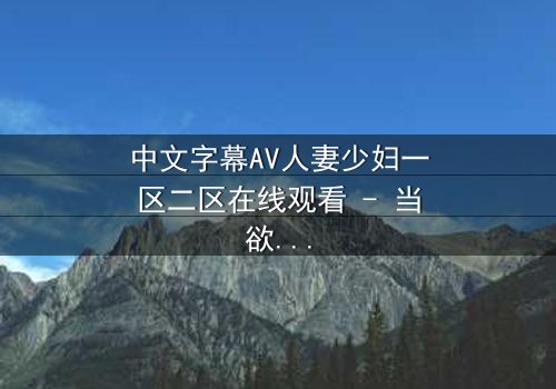 中文字幕AV人妻少妇一区二区在线观看 - 当欲望撕裂婚姻,谁在黑暗中低语?