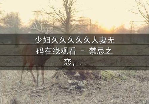 少妇久久久久久人妻无码在线观看 - 禁忌之恋,谁在暗中窥视?