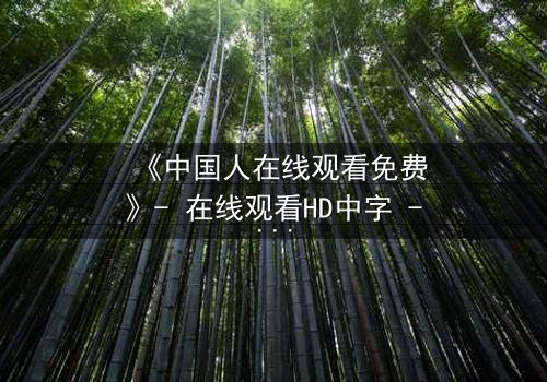 《中国人在线观看免费》- 在线观看HD中字 - 免费1080P超清完整无删