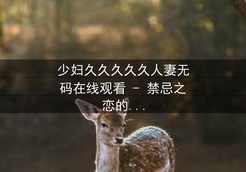 少妇久久久久久人妻无码在线观看 - 禁忌之恋的隐秘风暴