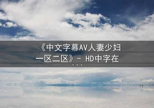 《中文字幕AV人妻少妇一区二区》- HD中字在线观看 - 当欲望撕裂婚姻的伪装