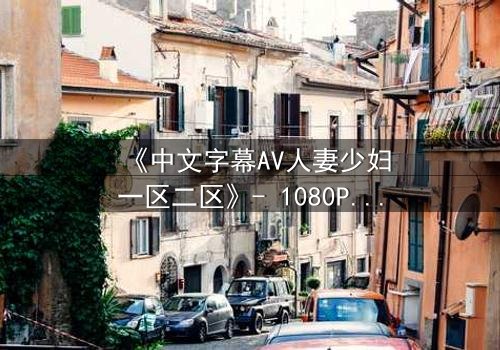 《中文字幕AV人妻少妇一区二区》- 1080P超清完整无删 - 当欲望撕碎婚姻的伪装