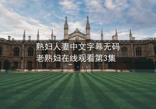 熟妇人妻中文字幕无码老熟妇在线观看第3集 - 禁忌之恋引爆家庭风暴