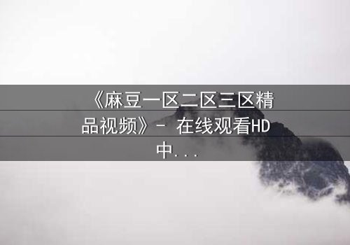 《麻豆一区二区三区精品视频》- 在线观看HD中字完整无删 - 一场欲望与救赎的致命游戏