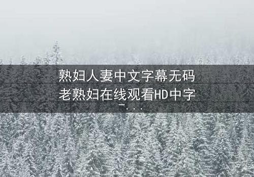 熟妇人妻中文字幕无码老熟妇在线观看HD中字 - 禁忌之恋的深夜秘密
