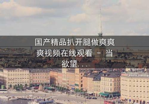 国产精品扒开腿做爽爽爽视频在线观看 - 当欲望与伦理激烈碰撞