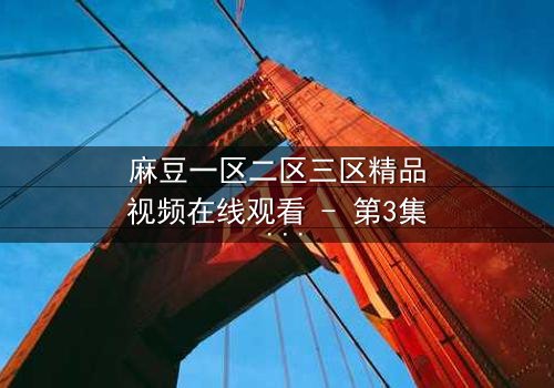 麻豆一区二区三区精品视频在线观看 - 第3集 - 当欲望与真相交织,谁能全身而退?