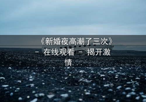 《新婚夜高潮了三次》- 在线观看 - 揭开激情背后的秘密