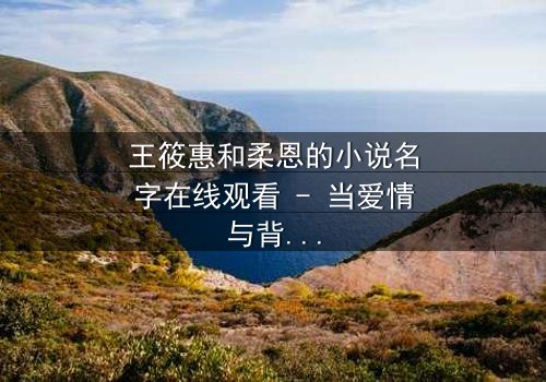 王筱惠和柔恩的小说名字在线观看 - 当爱情与背叛交织,谁将揭开隐藏的真相?