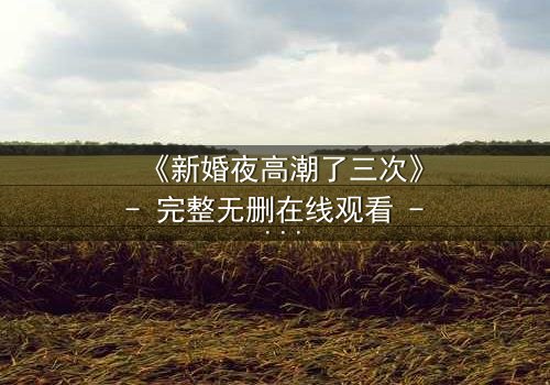 《新婚夜高潮了三次》- 完整无删在线观看 - 激情与秘密交织的夜晚