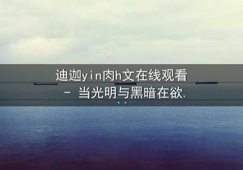 迪迦yin肉h文在线观看 - 当光明与黑暗在欲望中交织