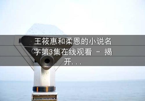 王筱惠和柔恩的小说名字第3集在线观看 - 揭开她们命运交织的秘密