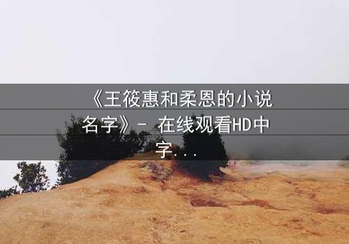 《王筱惠和柔恩的小说名字》- 在线观看HD中字 - 揭开她们隐秘的文学纠葛