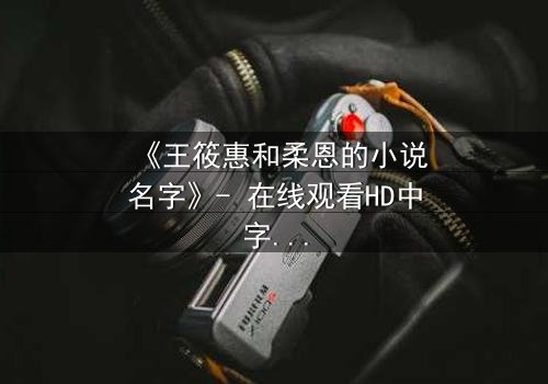 《王筱惠和柔恩的小说名字》- 在线观看HD中字 - 揭开她们隐藏的真相