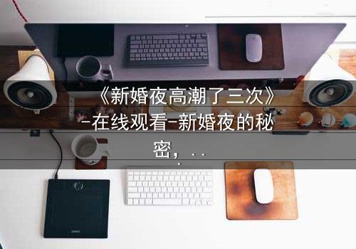 《新婚夜高潮了三次》-在线观看-新婚夜的秘密,你敢揭开吗?