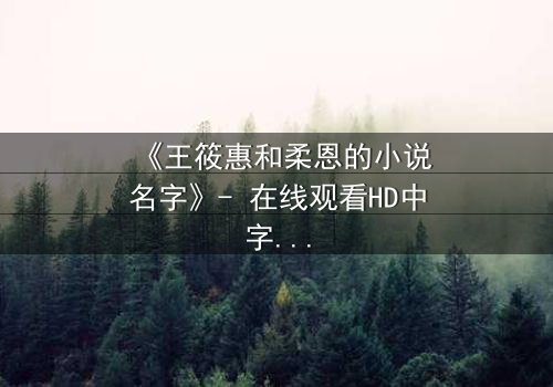 《王筱惠和柔恩的小说名字》- 在线观看HD中字 - 揭开一段被遗忘的恩怨情仇